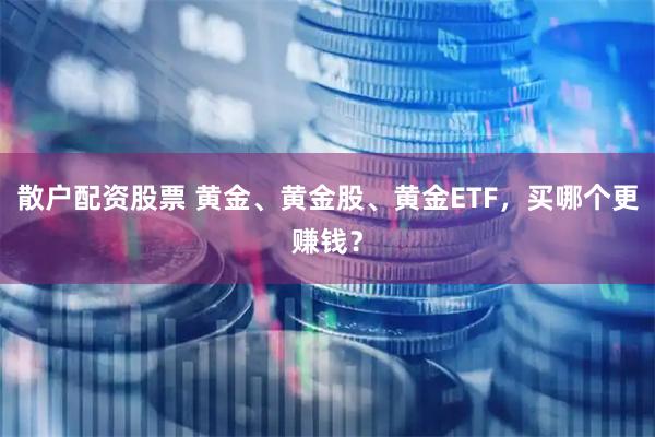 散户配资股票 黄金、黄金股、黄金ETF，买哪个更赚钱？