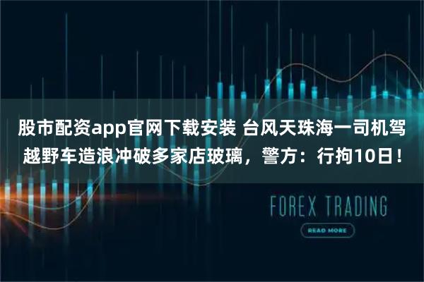 股市配资app官网下载安装 台风天珠海一司机驾越野车造浪冲破多家店玻璃，警方：行拘10日！