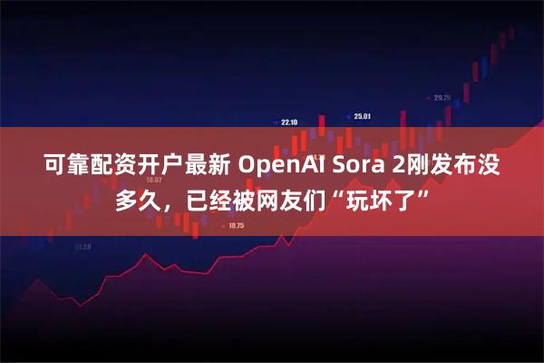 可靠配资开户最新 OpenAI Sora 2刚发布没多久，已经被网友们“玩坏了”