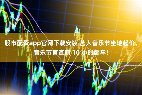 股市配资app官网下载安装 艺人音乐节坐地起价，音乐节官宣前 10 小时翻车！