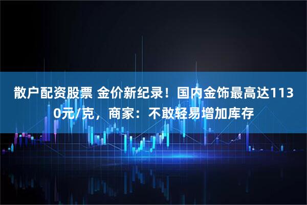 散户配资股票 金价新纪录！国内金饰最高达1130元/克，商家：不敢轻易增加库存