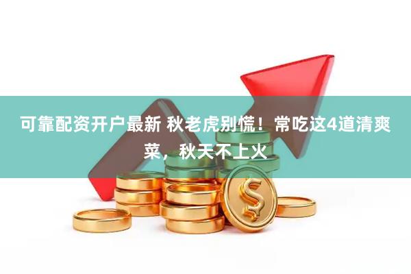可靠配资开户最新 秋老虎别慌！常吃这4道清爽菜，秋天不上火