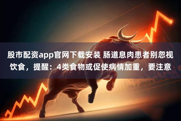 股市配资app官网下载安装 肠道息肉患者别忽视饮食，提醒：4类食物或促使病情加重，要注意