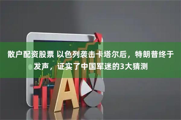 散户配资股票 以色列袭击卡塔尔后，特朗普终于发声，证实了中国军迷的3大猜测