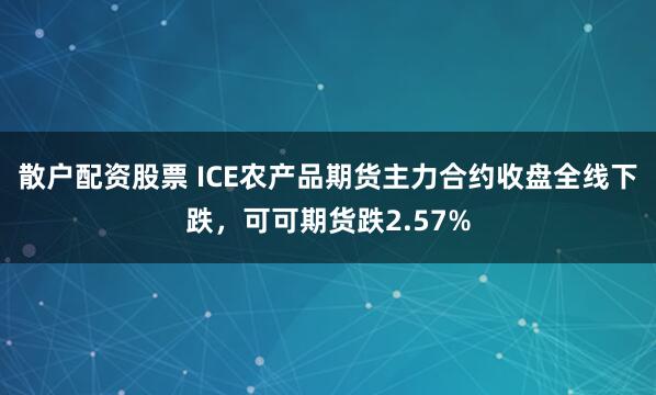 散户配资股票 ICE农产品期货主力合约收盘全线下跌，可可期货跌2.57%
