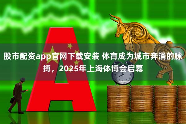 股市配资app官网下载安装 体育成为城市奔涌的脉搏，2025年上海体博会启幕