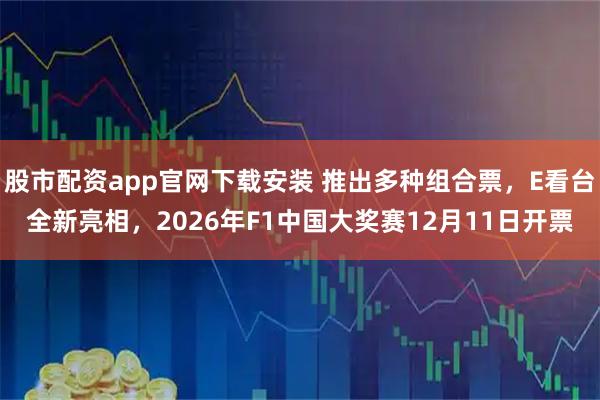 股市配资app官网下载安装 推出多种组合票，E看台全新亮相，2026年F1中国大奖赛12月11日开票
