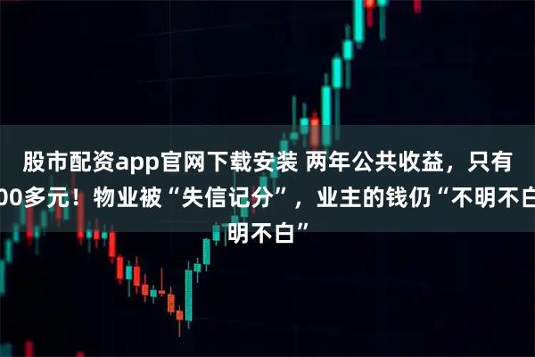 股市配资app官网下载安装 两年公共收益,只有500多元!物业被“失信记分”,业主的钱仍“不明不白”