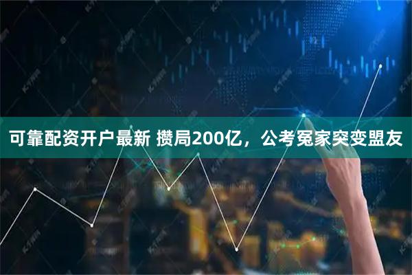 可靠配资开户最新 攒局200亿，公考冤家突变盟友