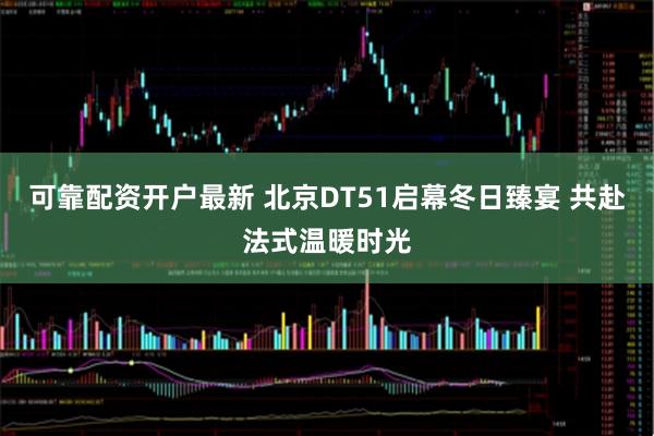 可靠配资开户最新 北京DT51启幕冬日臻宴 共赴法式温暖时光