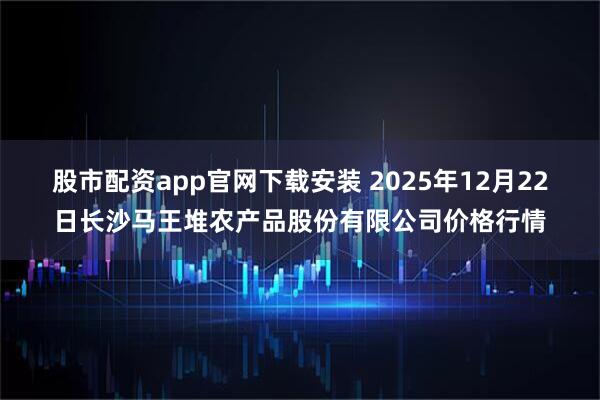 股市配资app官网下载安装 2025年12月22日长沙马王堆农产品股份有限公司价格行情