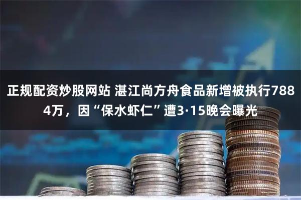 正规配资炒股网站 湛江尚方舟食品新增被执行7884万，因“保水虾仁”遭3·15晚会曝光