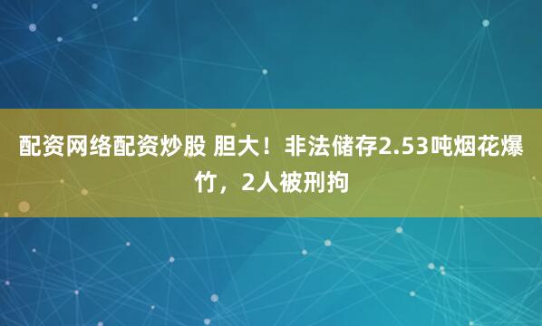 配资网络配资炒股 胆大！非法储存2.53吨烟花爆竹，2人被刑拘