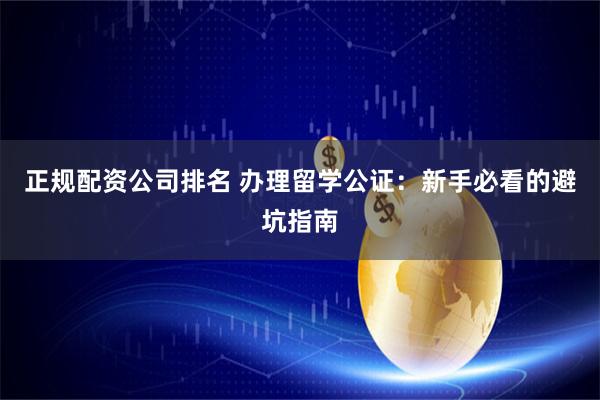 正规配资公司排名 办理留学公证:新手必看的避坑指南