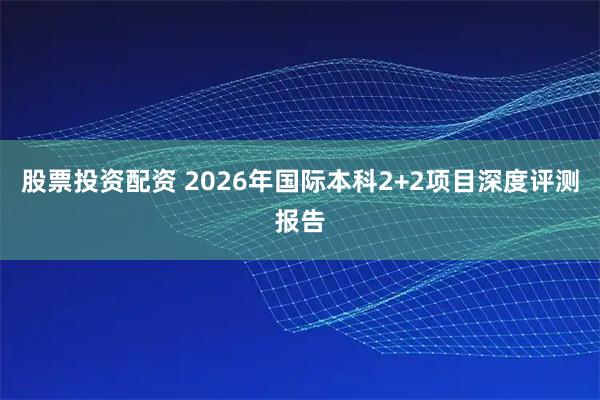 股票投资配资 2026年国际本科2+2项目深度评测报告