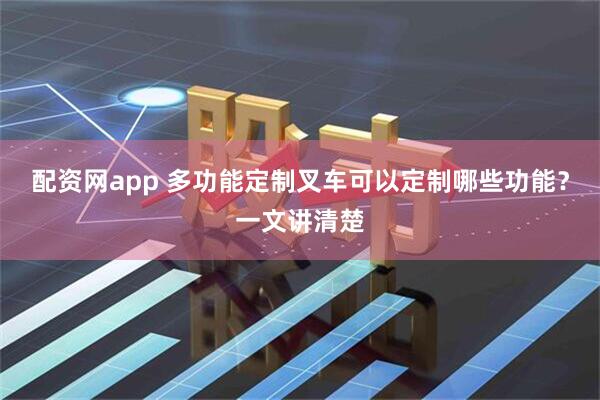 配资网app 多功能定制叉车可以定制哪些功能？一文讲清楚