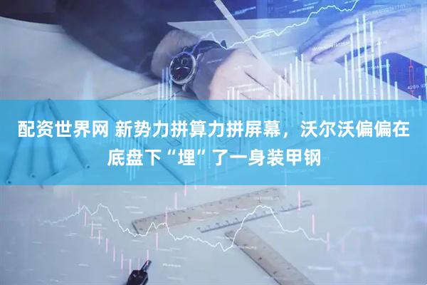 配资世界网 新势力拼算力拼屏幕，沃尔沃偏偏在底盘下“埋”了一身装甲钢