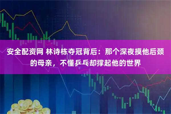 安全配资网 林诗栋夺冠背后：那个深夜摸他后颈的母亲，不懂乒乓却撑起他的世界