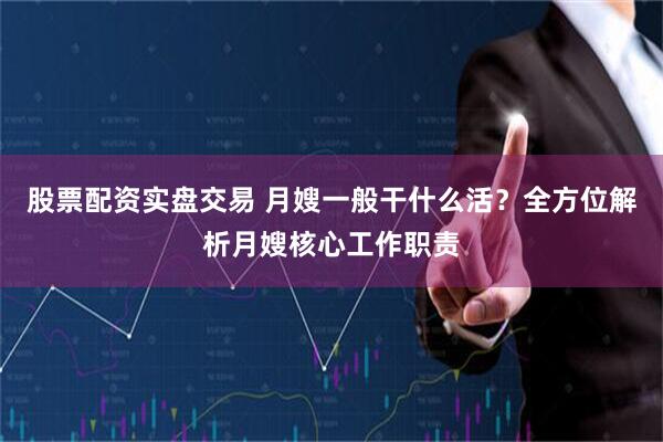 股票配资实盘交易 月嫂一般干什么活？全方位解析月嫂核心工作职责