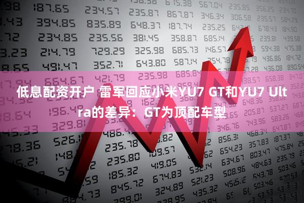低息配资开户 雷军回应小米YU7 GT和YU7 Ultra的差异：GT为顶配车型