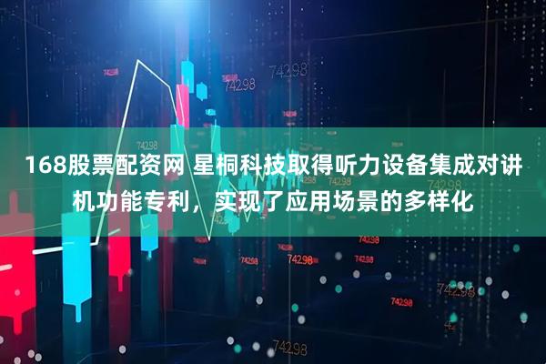 168股票配资网 星桐科技取得听力设备集成对讲机功能专利，实现了应用场景的多样化