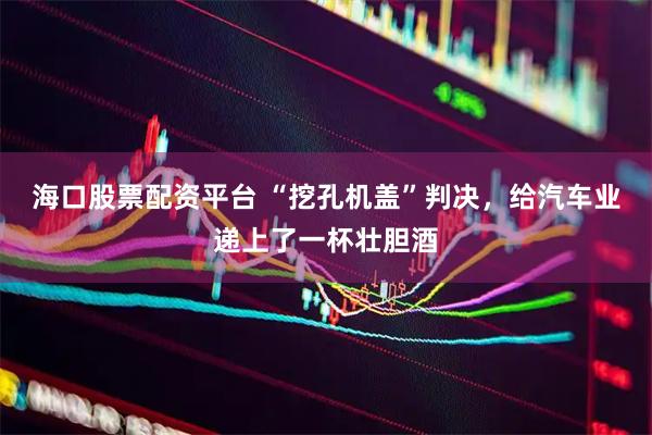 海口股票配资平台 “挖孔机盖”判决，给汽车业递上了一杯壮胆酒