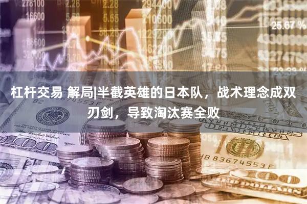 杠杆交易 解局|半截英雄的日本队，战术理念成双刃剑，导致淘汰赛全败