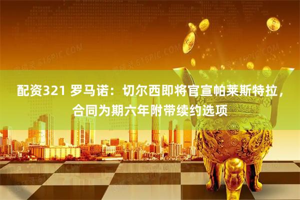 配资321 罗马诺：切尔西即将官宣帕莱斯特拉，合同为期六年附带续约选项