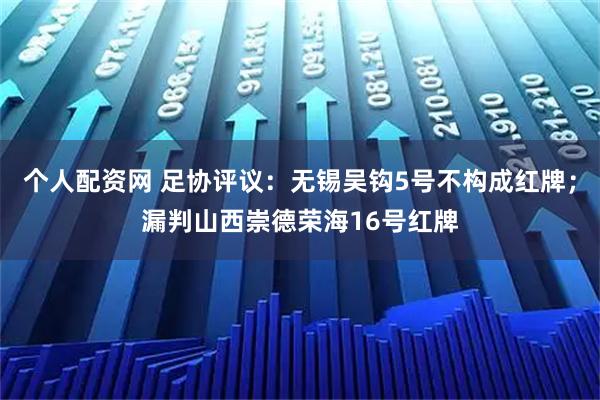 个人配资网 足协评议：无锡吴钩5号不构成红牌；漏判山西崇德荣海16号红牌