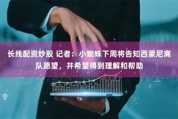 长线配资炒股 记者：小蜘蛛下周将告知西蒙尼离队愿望，并希望得到理解和帮助