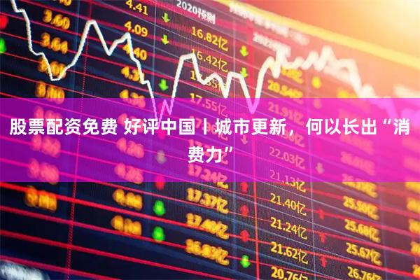 股票配资免费 好评中国丨城市更新，何以长出“消费力”