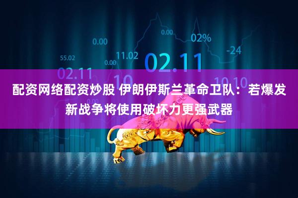 配资网络配资炒股 伊朗伊斯兰革命卫队：若爆发新战争将使用破坏力更强武器