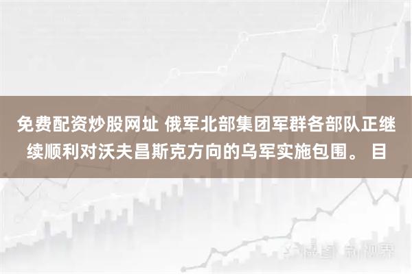 免费配资炒股网址 俄军北部集团军群各部队正继续顺利对沃夫昌斯克方向的乌军实施包围。 目