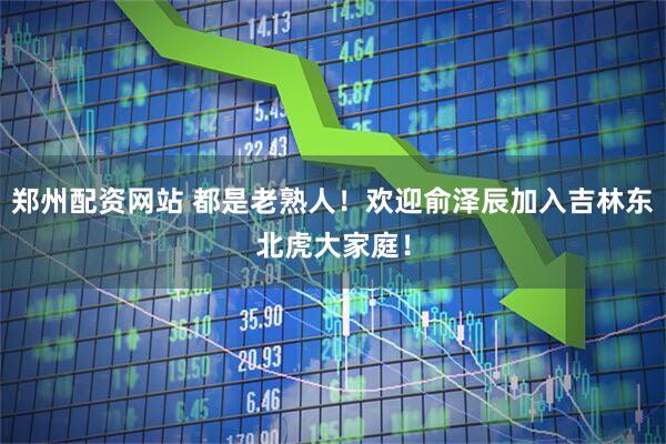 郑州配资网站 都是老熟人！欢迎俞泽辰加入吉林东北虎大家庭！