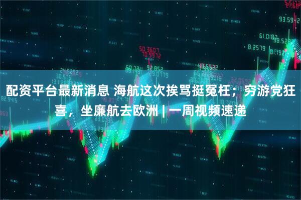 配资平台最新消息 海航这次挨骂挺冤枉；穷游党狂喜，坐廉航去欧洲 | 一周视频速递