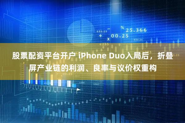 股票配资平台开户 iPhone Duo入局后，折叠屏产业链的利润、良率与议价权重构