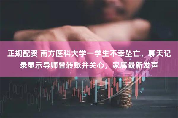 正规配资 南方医科大学一学生不幸坠亡，聊天记录显示导师曾转账并关心，家属最新发声