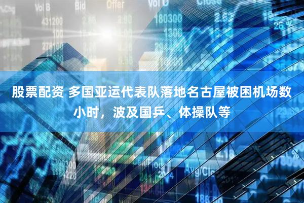 股票配资 多国亚运代表队落地名古屋被困机场数小时，波及国乒、体操队等