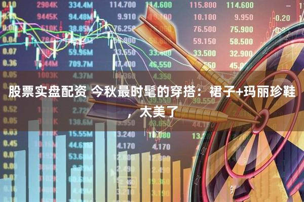 股票实盘配资 今秋最时髦的穿搭：裙子+玛丽珍鞋，太美了