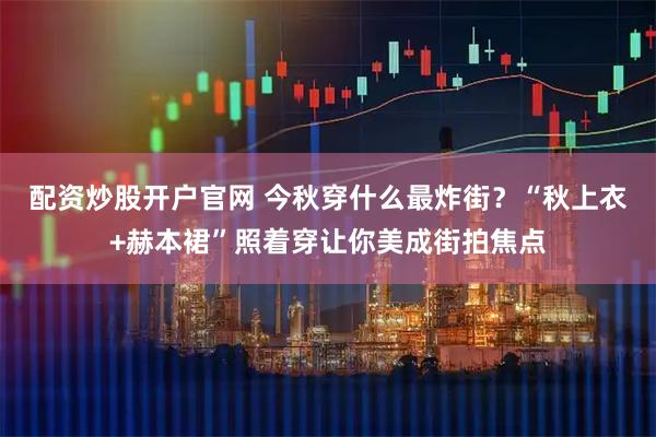 配资炒股开户官网 今秋穿什么最炸街？“秋上衣+赫本裙”照着穿让你美成街拍焦点