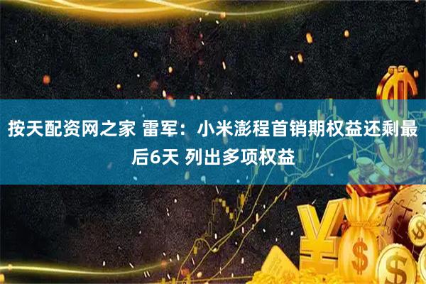 按天配资网之家 雷军：小米澎程首销期权益还剩最后6天 列出多项权益