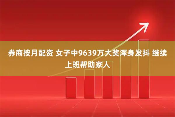 券商按月配资 女子中9639万大奖浑身发抖 继续上班帮助家人