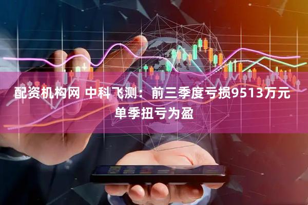 配资机构网 中科飞测:前三季度亏损9513万元 单季扭亏为盈