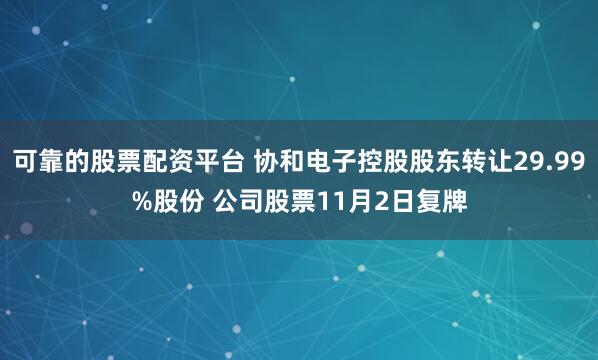 可靠的股票配资平台 协和电子控股股东转让29.99%股份 公司股票11月2日复牌